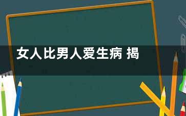 女人比男人爱生病 揭秘其10具体原因(女人比男人更爱孩子)